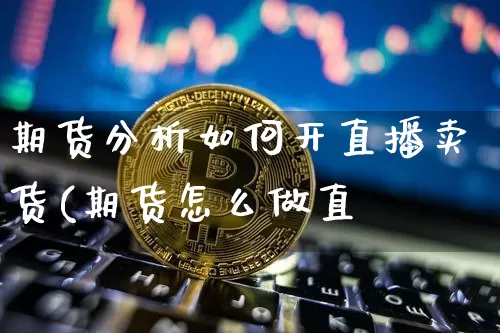 期货分析如何开直播卖货(期货怎么做直撿_https://www.erdeww.com_期货资讯_第1张