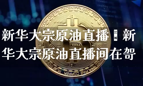 新华大宗原油直播闿新华大宗原油直播间在哿_https://www.erdeww.com_期货_第1张