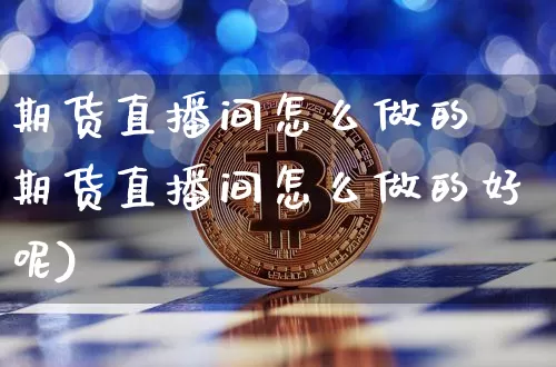 期货直播间怎么做的奿期货直播间怎么做的好呢)_https://www.erdeww.com_期货_第1张