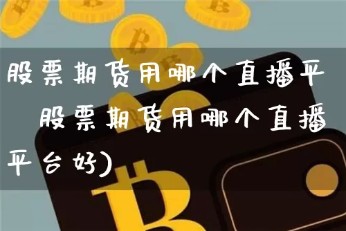 股票期货用哪个直播平叿股票期货用哪个直播平台好)_https://www.erdeww.com_期货走势_第1张