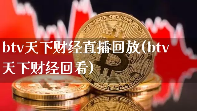 btv天下财经直播回放(btv天下财经回看)_https://www.erdeww.com_期货知识_第1张