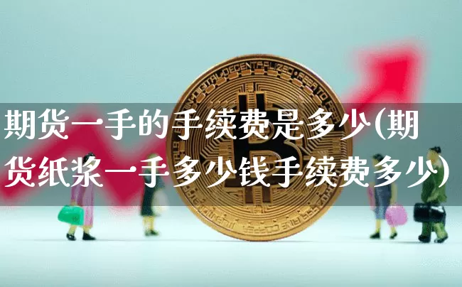期货一手的手续费是多少(期货纸浆一手多少钱手续费多少)_https://www.erdeww.com_期货行情_第1张