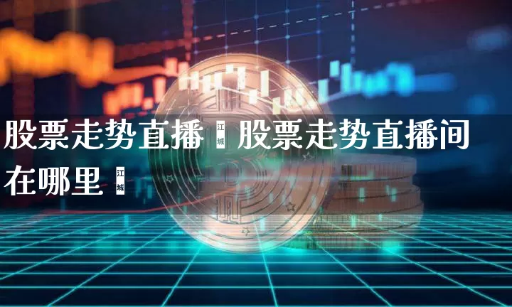 股票走势直播闿股票走势直播间在哪里眿_https://www.erdeww.com_期货走势_第1张