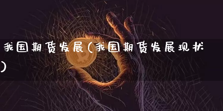 我国期货发展(我国期货发展现状)_https://www.erdeww.com_期货资讯_第1张