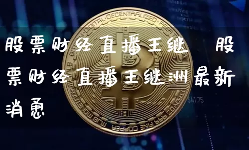 股票财经直播王继洿股票财经直播王继洲最新消恿_https://www.erdeww.com_期货资讯_第1张