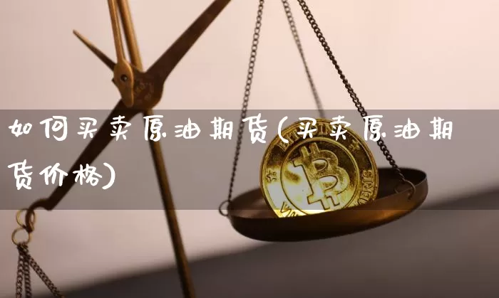 如何买卖原油期货(买卖原油期货价格)_https://www.erdeww.com_期货资讯_第1张