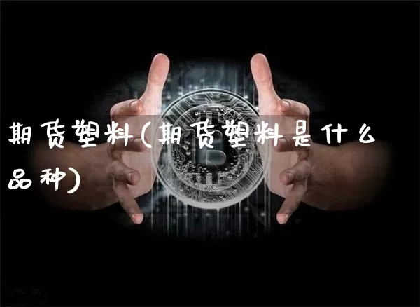 期货塑料(期货塑料是什么品种)_https://www.erdeww.com_期货资讯_第1张