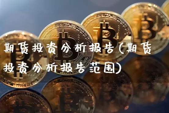 期货投资分析报告(期货投资分析报告范围)_https://www.erdeww.com_期货走势_第1张
