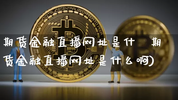 期货金融直播网址是什乿期货金融直播网址是什么啊)_https://www.erdeww.com_期货行情_第1张