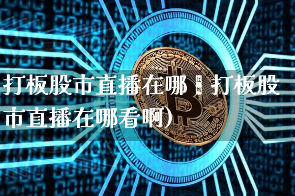 打板股市直播在哪眿打板股市直播在哪看啊)_https://www.erdeww.com_期货行情_第1张