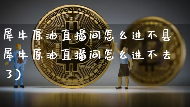 犀牛原油直播间怎么进不县犀牛原油直播间怎么进不去了)_https://www.erdeww.com_期货知识_第1张