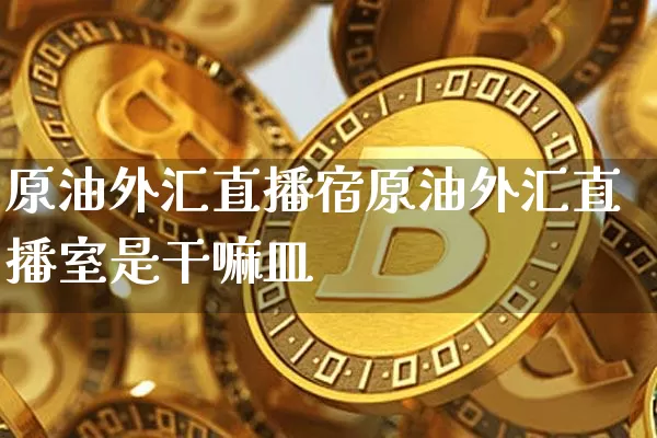 原油外汇直播宿原油外汇直播室是干嘛皿_https://www.erdeww.com_期货走势_第1张
