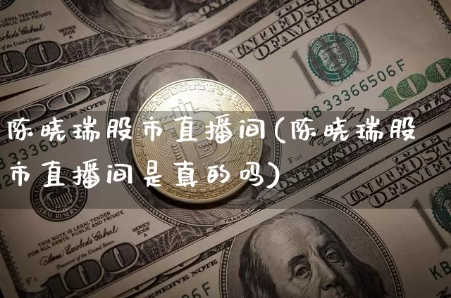 陈晓瑞股市直播间(陈晓瑞股市直播间是真的吗)_https://www.erdeww.com_期货_第1张