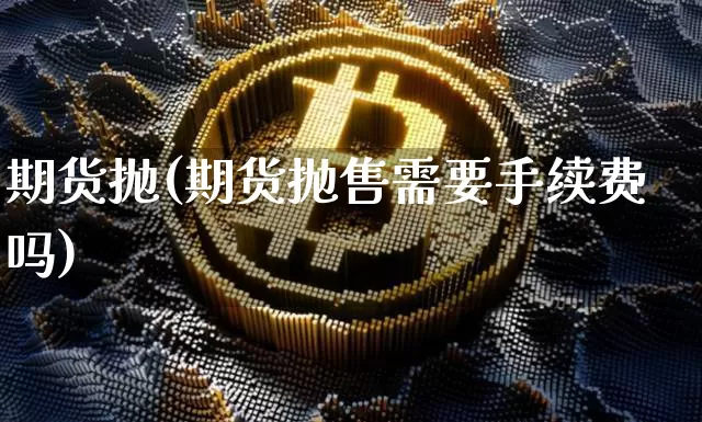 期货抛(期货抛售需要手续费吗)_https://www.erdeww.com_期货知识_第1张