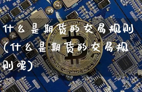 什么是期货的交易规则(什么是期货的交易规则呢)_https://www.erdeww.com_期货走势_第1张