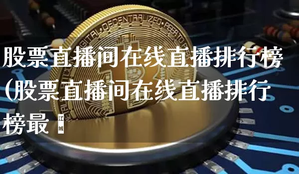 股票直播间在线直播排行榜(股票直播间在线直播排行榜最斿_https://www.erdeww.com_期货资讯_第1张