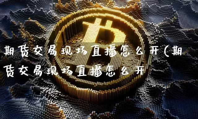 期货交易现场直播怎么开(期货交易现场直播怎么开撿_https://www.erdeww.com_期货走势_第1张