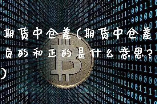 期货中仓差(期货中仓差负的和正的是什么意思?)_https://www.erdeww.com_期货_第1张