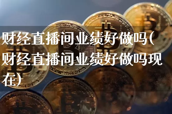 财经直播间业绩好做吗(财经直播间业绩好做吗现在)_https://www.erdeww.com_期货知识_第1张
