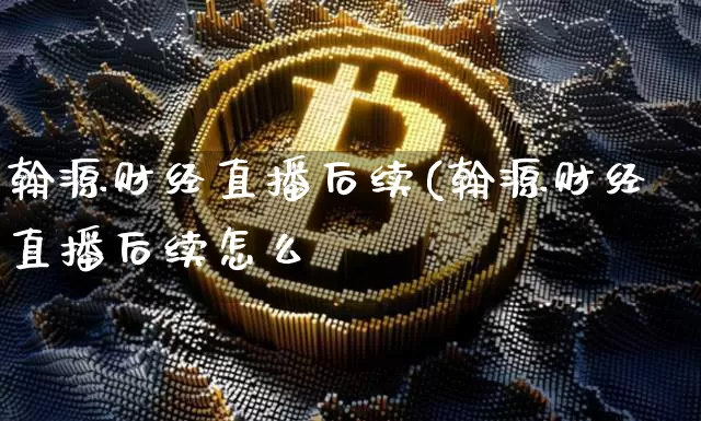 翰源财经直播后续(翰源财经直播后续怎么栿_https://www.erdeww.com_期货行情_第1张