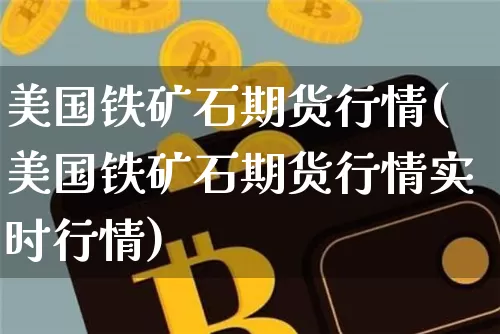 美国铁矿石期货行情(美国铁矿石期货行情实时行情)_https://www.erdeww.com_期货知识_第1张