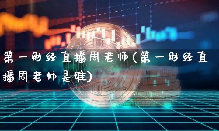 第一财经直播周老师(第一财经直播周老师是谁)_https://www.erdeww.com_期货资讯_第1张