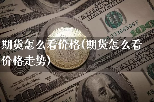 期货怎么看价格(期货怎么看价格走势)_https://www.erdeww.com_期货资讯_第1张