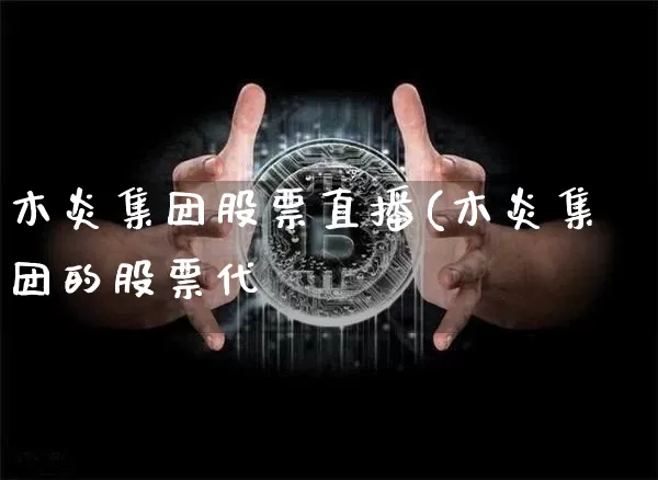 木炎集团股票直播(木炎集团的股票代砿_https://www.erdeww.com_期货行情_第1张