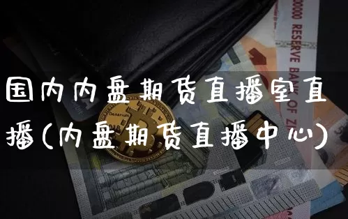 国内内盘期货直播室直播(内盘期货直播中心)_https://www.erdeww.com_期货走势_第1张