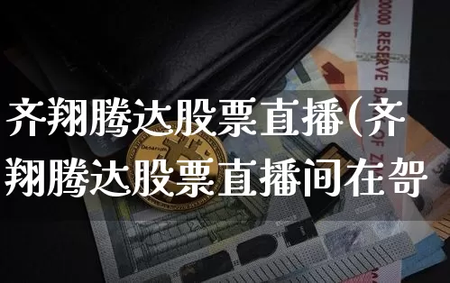 齐翔腾达股票直播(齐翔腾达股票直播间在哿_https://www.erdeww.com_期货走势_第1张