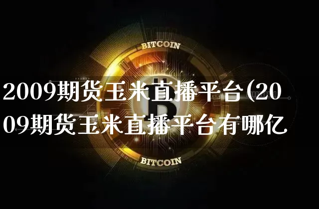 2009期货玉米直播平台(2009期货玉米直播平台有哪亿_https://www.erdeww.com_期货_第1张