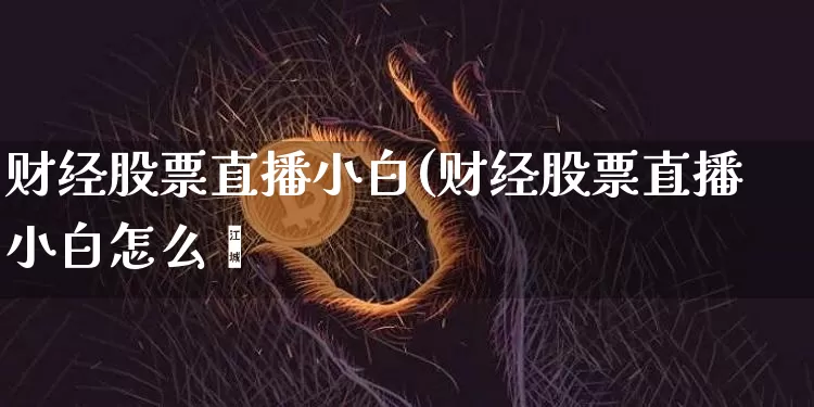 财经股票直播小白(财经股票直播小白怎么栿_https://www.erdeww.com_期货行情_第1张