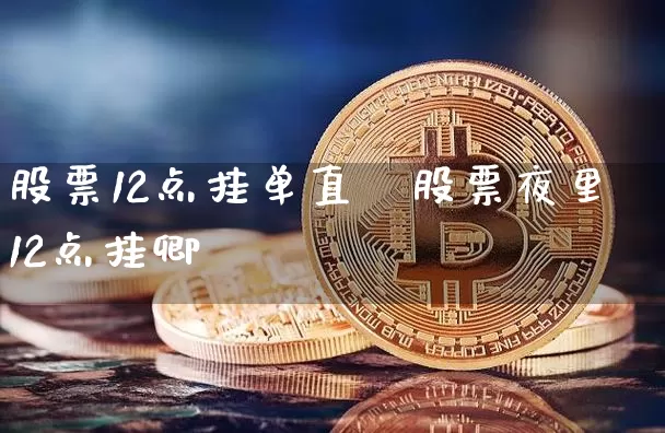 股票12点挂单直撿股票夜里12点挂卿_https://www.erdeww.com_期货行情_第1张