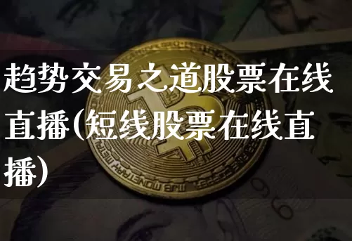 趋势交易之道股票在线直播(短线股票在线直播)_https://www.erdeww.com_期货行情_第1张
