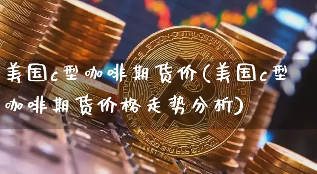 美国c型咖啡期货价(美国c型咖啡期货价格走势分析)_https://www.erdeww.com_期货_第1张