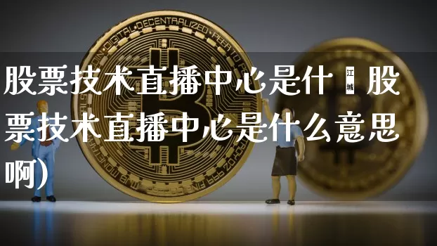 股票技术直播中心是什乿股票技术直播中心是什么意思啊)_https://www.erdeww.com_期货行情_第1张