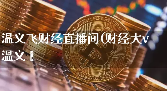 温义飞财经直播间(财经大v温义飿_https://www.erdeww.com_期货走势_第1张