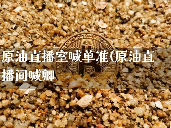 原油直播室喊单准(原油直播间喊卿_https://www.erdeww.com_期货知识_第1张