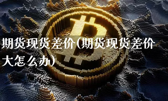 期货现货差价(期货现货差价大怎么办)_https://www.erdeww.com_期货知识_第1张