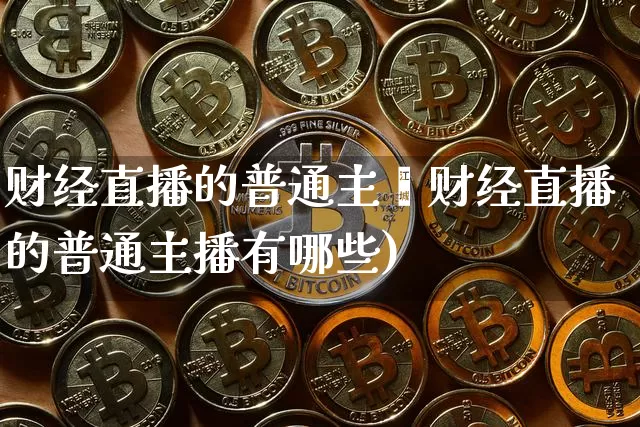 财经直播的普通主撿财经直播的普通主播有哪些)_https://www.erdeww.com_期货知识_第1张