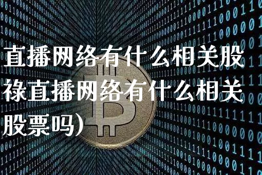 直播网络有什么相关股祿直播网络有什么相关股票吗)_https://www.erdeww.com_期货行情_第1张