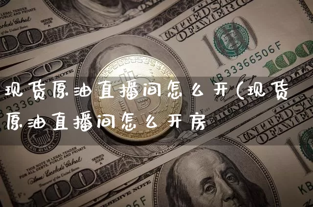 现货原油直播间怎么开(现货原油直播间怎么开房_https://www.erdeww.com_期货_第1张