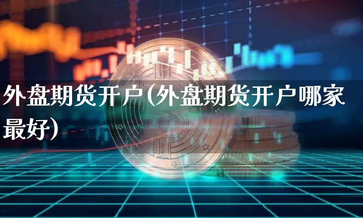 外盘期货开户(外盘期货开户哪家最好)_https://www.erdeww.com_期货知识_第1张