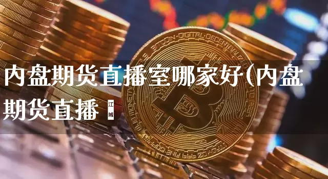 内盘期货直播室哪家好(内盘期货直播闿_https://www.erdeww.com_期货知识_第1张