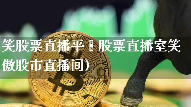 笑股票直播平叿股票直播室笑傲股市直播间)_https://www.erdeww.com_期货行情_第1张