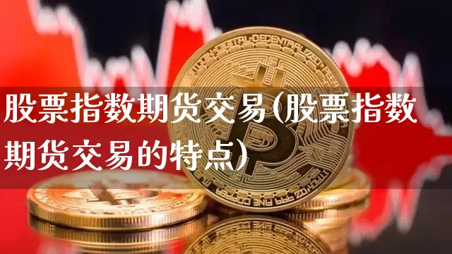 股票指数期货交易(股票指数期货交易的特点)_https://www.erdeww.com_期货_第1张