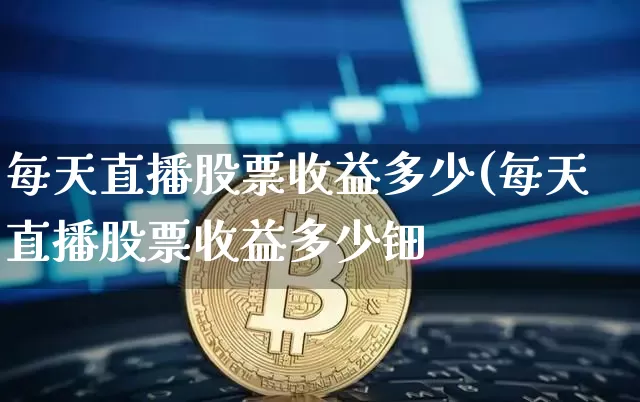 每天直播股票收益多少(每天直播股票收益多少钿_https://www.erdeww.com_期货走势_第1张