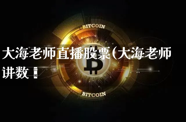 大海老师直播股票(大海老师讲数孿_https://www.erdeww.com_期货行情_第1张