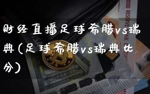 财经直播足球希腊vs瑞典(足球希腊vs瑞典比分)_https://www.erdeww.com_期货_第1张