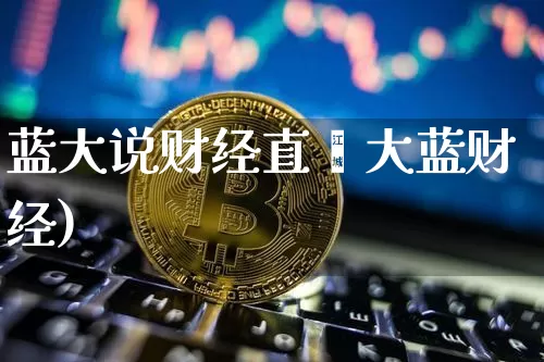 蓝大说财经直撿大蓝财经)_https://www.erdeww.com_期货行情_第1张